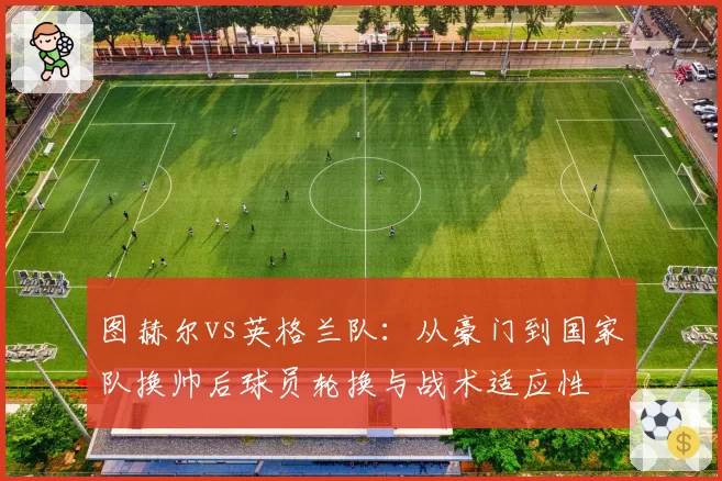 图赫尔vs英格兰队:从豪门到国家队换帅后球员轮换与战术适应性