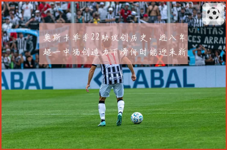 奥斯卡单季22助攻创历史,近八年超一中场创造力下滑何时能迎来新大师?