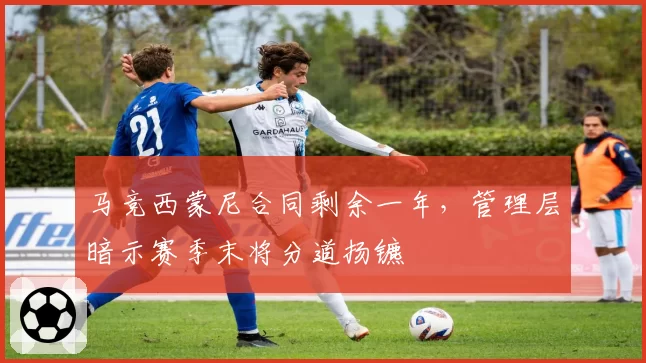 马竞西蒙尼合同剩余一年，管理层暗示赛季末将分道扬镳