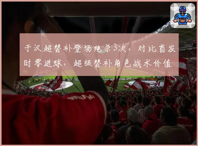 于汉超替补登场绝杀3次,对比首发时零进球,超级替补角色战术价值凸显