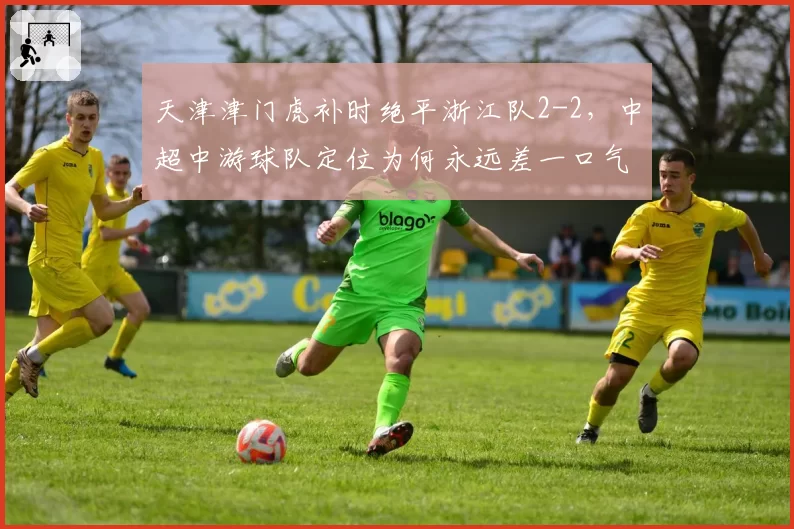 天津津门虎补时绝平浙江队2-2，中超中游球队定位为何永远差一口气？