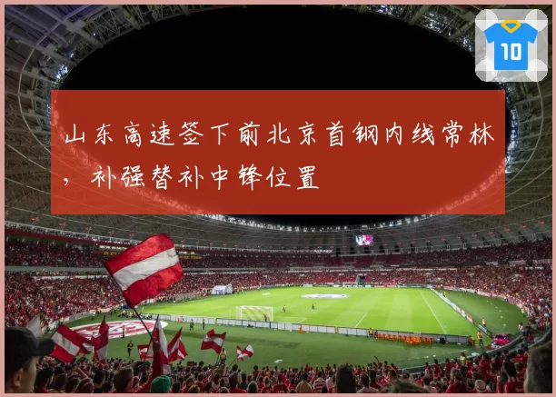 山东高速签下前北京首钢内线常林，补强替补中锋位置