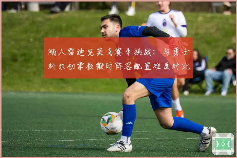 湖人雷迪克菜鸟赛季挑战：与勇士科尔初掌教鞭时阵容配置难度对比