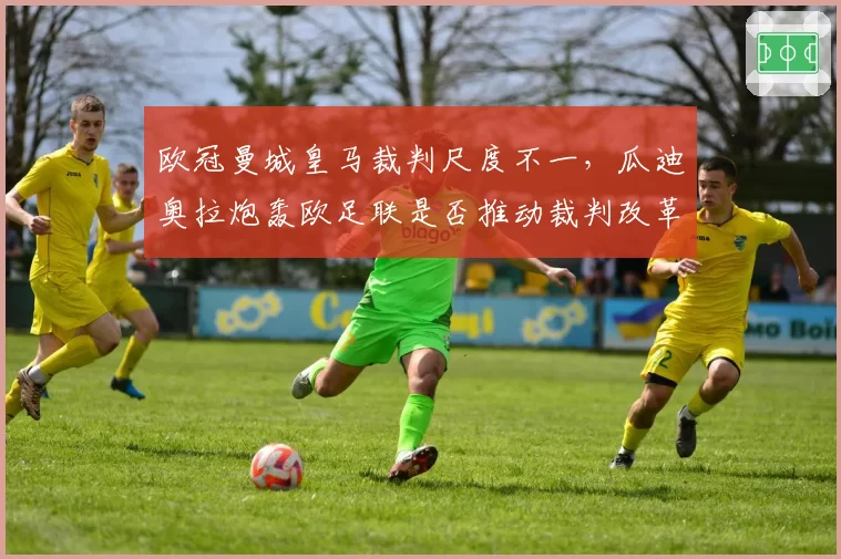 欧冠曼城皇马裁判尺度不一，瓜迪奥拉炮轰欧足联是否推动裁判改革？