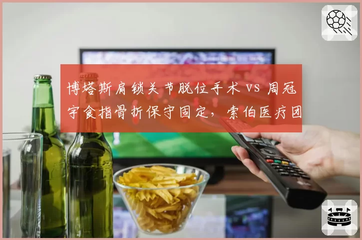 博塔斯肩锁关节脱位手术 vs 周冠宇食指骨折保守固定，索伯医疗团队治疗路径对比