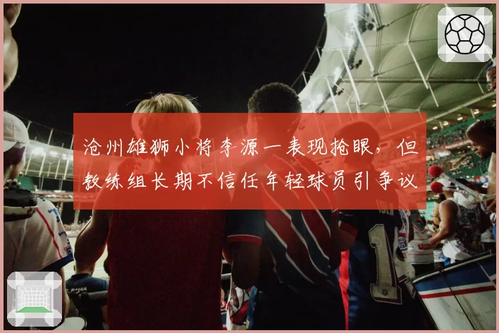 沧州雄狮小将李源一表现抢眼，但教练组长期不信任年轻球员引争议