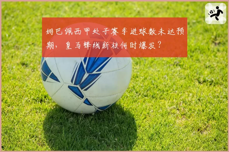 姆巴佩西甲处子赛季进球数未达预期，皇马锋线新核何时爆发？