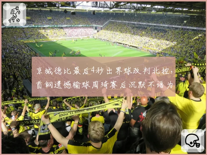京城德比最后4秒出界球改判北控,首钢遗憾输球周琦赛后沉默不语为何?