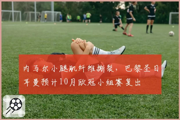 内马尔小腿肌纤维撕裂,巴黎圣日耳曼预计10月欧冠小组赛复出