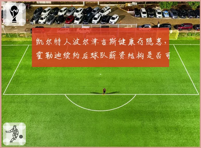 凯尔特人波尔津吉斯健康存隐患，霍勒迪续约后球队薪资结构是否可持续？