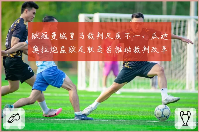 欧冠曼城皇马裁判尺度不一,瓜迪奥拉炮轰欧足联是否推动裁判改革?