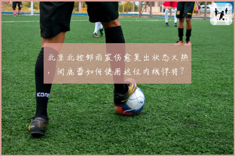 北京北控邹雨宸伤愈复出状态火热，闵鹿蕾如何使用这位内线悍将？