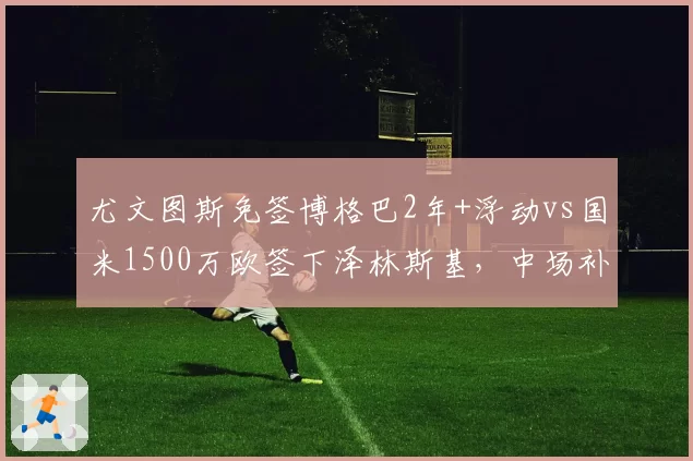 尤文图斯免签博格巴2年+浮动vs国米1500万欧签下泽林斯基，中场补强成本对比