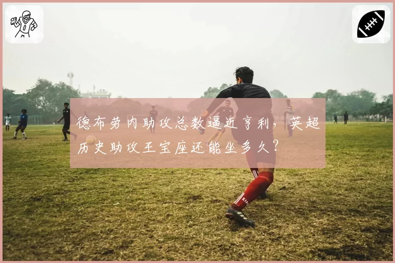 德布劳内助攻总数逼近亨利，英超历史助攻王宝座还能坐多久？
