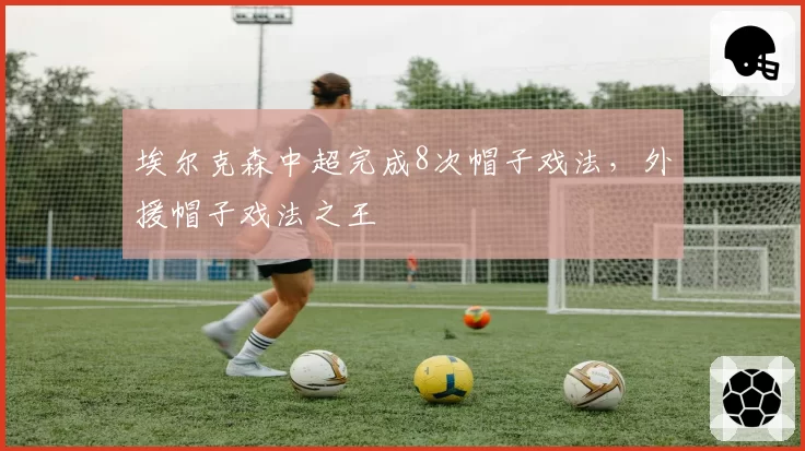 埃尔克森中超完成8次帽子戏法,外援帽子戏法之王