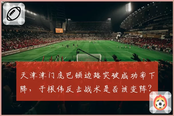 天津津门虎巴顿边路突破成功率下降，于根伟反击战术是否该变阵？