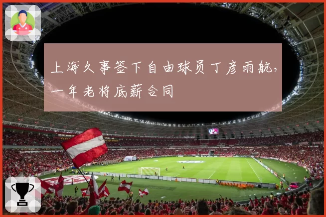 上海久事签下自由球员丁彦雨航,一年老将底薪合同