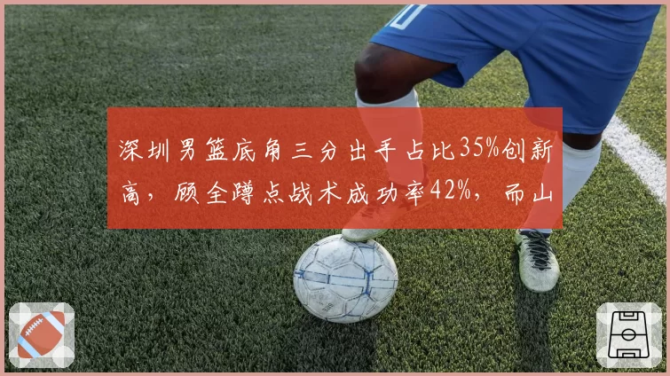 深圳男篮底角三分出手占比35%创新高,顾全蹲点战术成功率42%,而山东底角三分占比仅21%