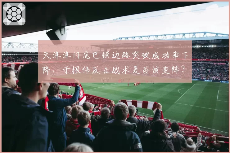天津津门虎巴顿边路突破成功率下降,于根伟反击战术是否该变阵?