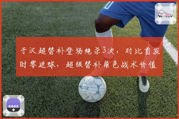 于汉超替补登场绝杀3次，对比首发时零进球，超级替补角色战术价值凸显