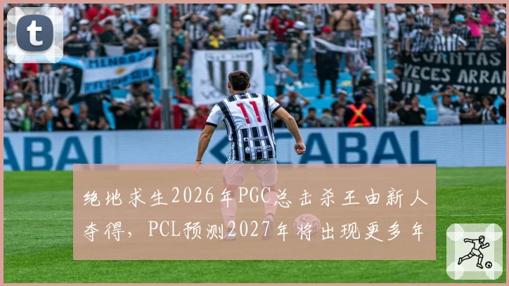 绝地求生2026年PGC总击杀王由新人夺得，PCL预测2027年将出现更多年轻枪王