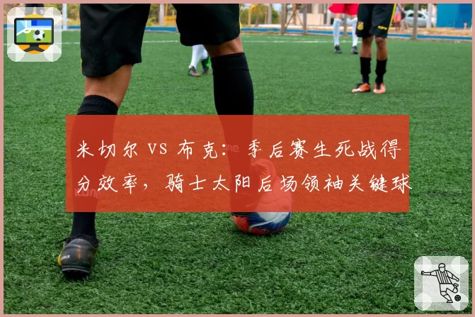 米切尔 vs 布克:季后赛生死战得分效率,骑士太阳后场领袖关键球能力对决
