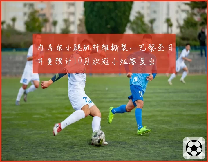 内马尔小腿肌纤维撕裂,巴黎圣日耳曼预计10月欧冠小组赛复出