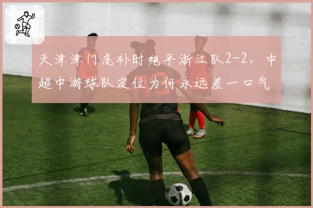 天津津门虎补时绝平浙江队2-2,中超中游球队定位为何永远差一口气?