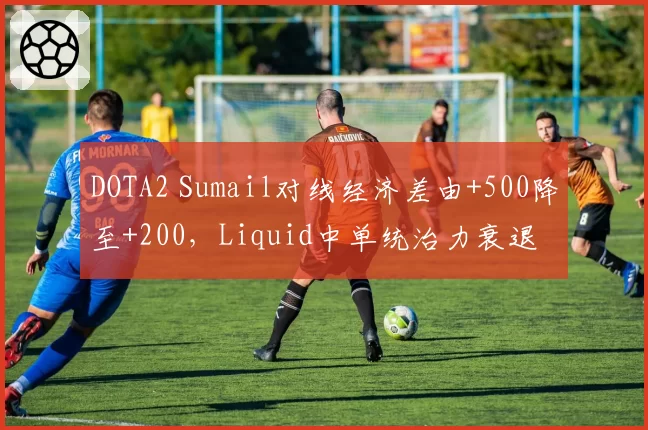 DOTA2 Sumail对线经济差由+500降至+200，Liquid中单统治力衰退