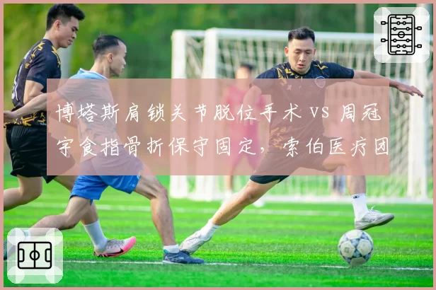 博塔斯肩锁关节脱位手术 vs 周冠宇食指骨折保守固定,索伯医疗团队治疗路径对比