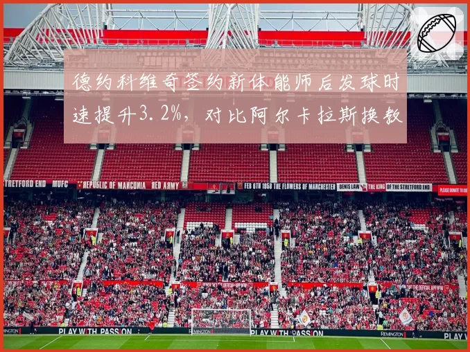 德约科维奇签约新体能师后发球时速提升3.2%,对比阿尔卡拉斯换教练后二发得分率反超2.1%