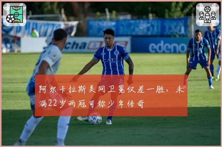 阿尔卡拉斯美网卫冕仅差一胜,未满22岁两冠可称少年传奇