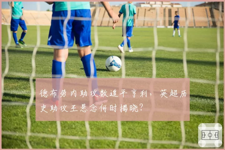 德布劳内助攻数追平亨利，英超历史助攻王悬念何时揭晓？