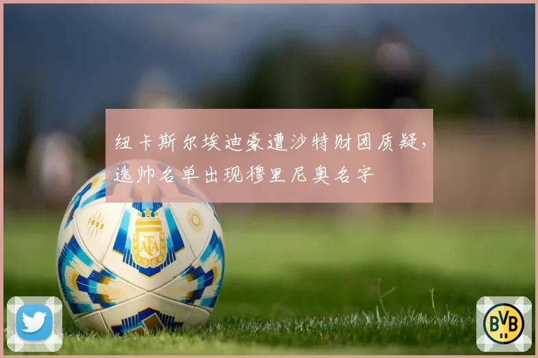 纽卡斯尔埃迪豪遭沙特财团质疑，选帅名单出现穆里尼奥名字
