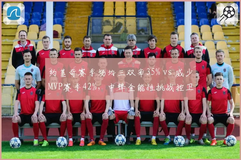 约基奇赛季场均三双率35% vs 威少MVP赛季42%，中锋全能性挑战控卫纪录