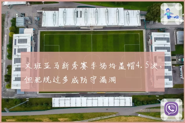 文班亚马新秀赛季场均盖帽4.5次,但犯规过多成防守漏洞