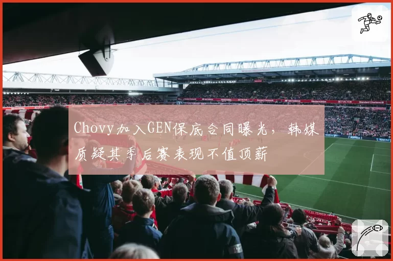 Chovy加入GEN保底合同曝光，韩媒质疑其季后赛表现不值顶薪