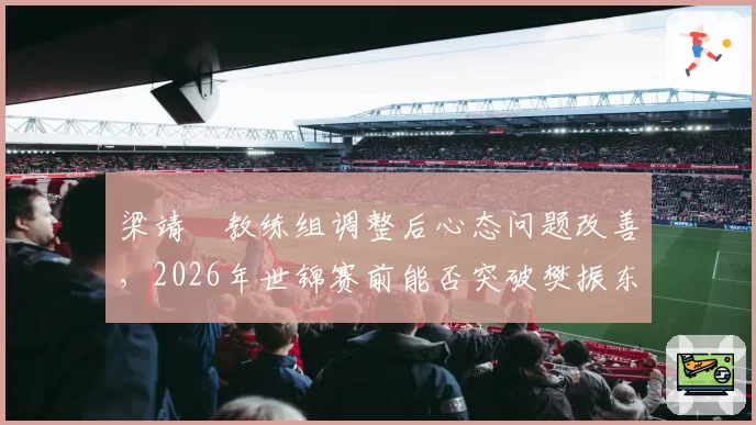 梁靖崑教练组调整后心态问题改善,2026年世锦赛前能否突破樊振东封锁?