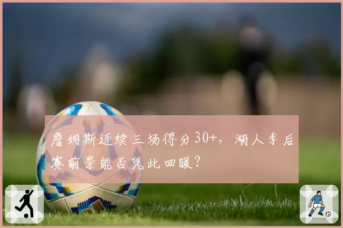 詹姆斯连续三场得分30+，湖人季后赛前景能否凭此回暖？