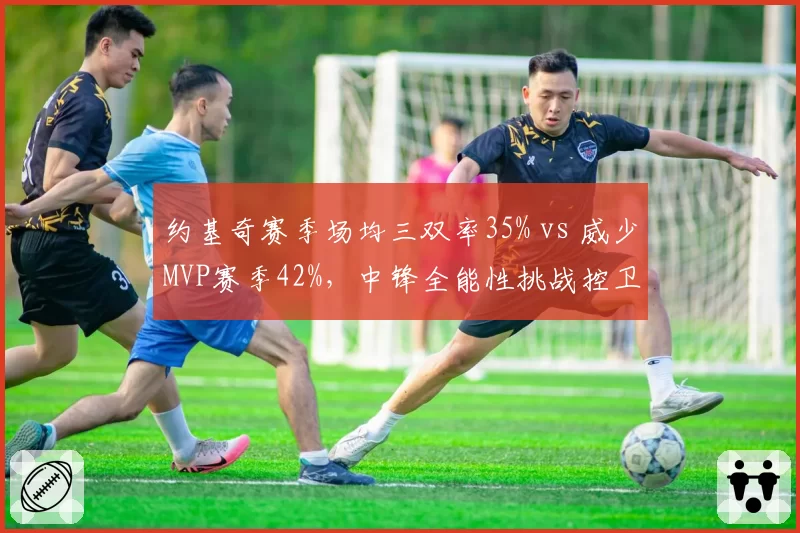 约基奇赛季场均三双率35% vs 威少MVP赛季42%，中锋全能性挑战控卫纪录