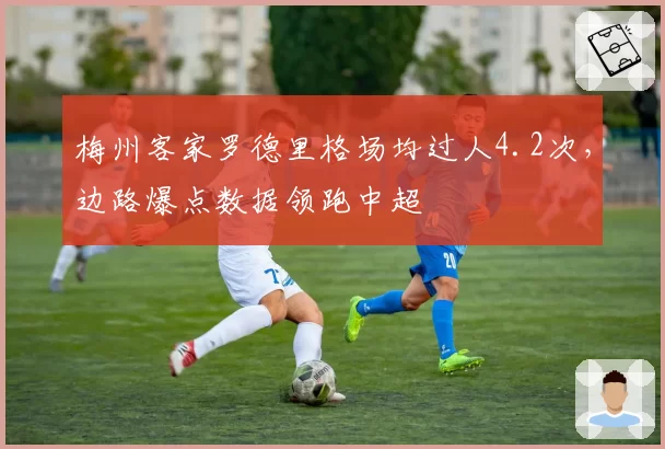 梅州客家罗德里格场均过人4.2次，边路爆点数据领跑中超