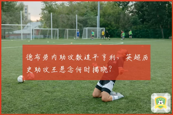 德布劳内助攻数追平亨利,英超历史助攻王悬念何时揭晓?