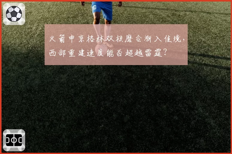 火箭申京格林双核磨合渐入佳境,西部重建速度能否超越雷霆?